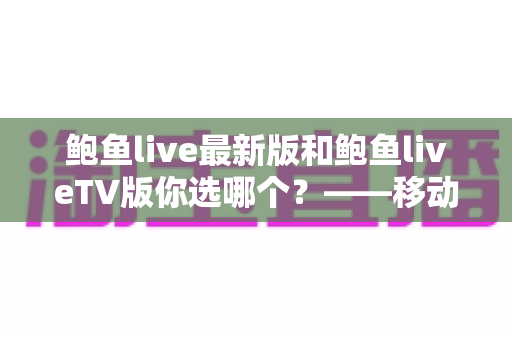 鲍鱼live最新版和鲍鱼liveTV版你选哪个?——移动端与电视端直播观看体验全方位对比指南 鲍鱼live最新版和鲍鱼liveTV版你选哪个?——移动端与电视端直播观看体验全方位对比指南