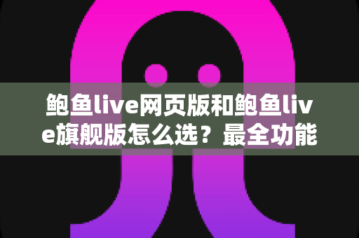 鲍鱼live网页版和鲍鱼live旗舰版怎么选？最全功能对比与选购避坑指南