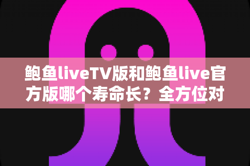 鲍鱼liveTV版和鲍鱼live官方版哪个寿命长?全方位对比解析与延寿实用指南 鲍鱼liveTV版和鲍鱼live官方版哪个寿命长?全方位对比解析与延寿实用指南
