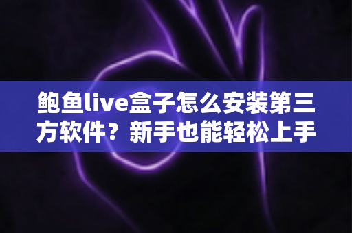 鲍鱼live盒子怎么安装第三方软件?新手也能轻松上手的完整安装教程与实用技巧 鲍鱼live盒子怎么安装第三方软件?新手也能轻松上手的完整安装教程与实用技巧