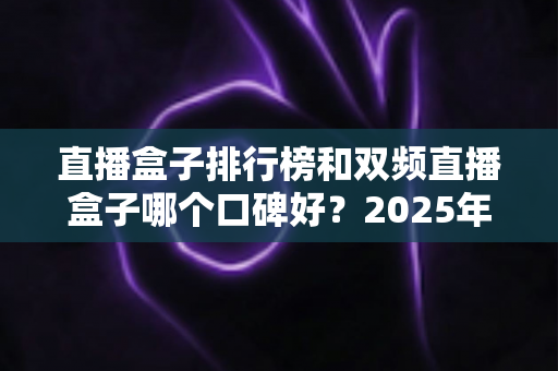 直播盒子排行榜和双频直播盒子哪个口碑好?2025年最新选购评测与避坑全指南 直播盒子排行榜和双频直播盒子哪个口碑好?2025年最新选购评测与避坑全指南