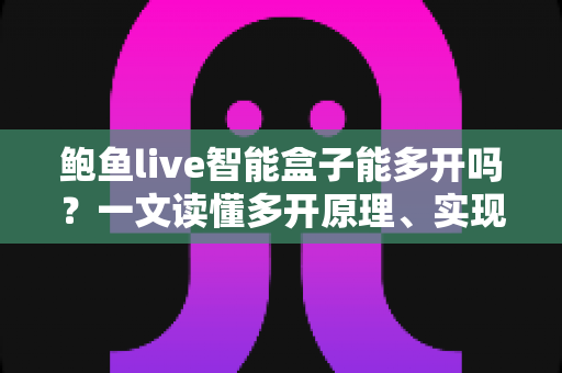 鲍鱼live智能盒子能多开吗?一文读懂多开原理、实现方法与避坑指南 鲍鱼live智能盒子能多开吗?一文读懂多开原理、实现方法与避坑指南