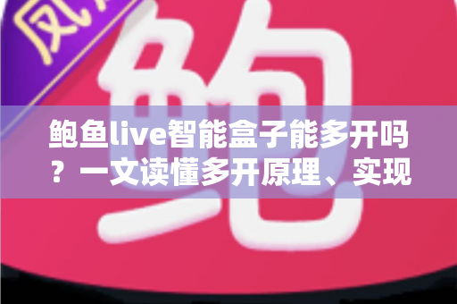 鲍鱼live智能盒子能多开吗?一文读懂多开原理、实现方法与避坑指南 鲍鱼live智能盒子能多开吗?一文读懂多开原理、实现方法与避坑指南