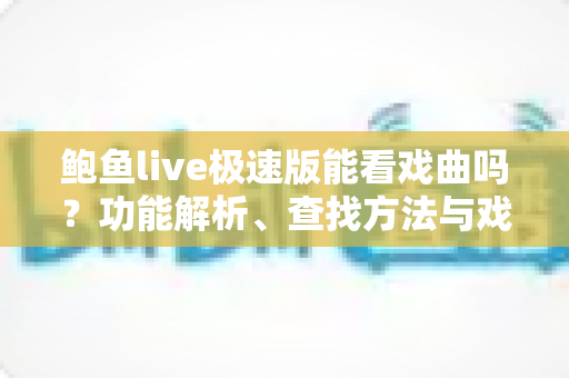 鲍鱼live极速版能看戏曲吗?功能解析、查找方法与戏曲观看全指南 鲍鱼live极速版能看戏曲吗?功能解析、查找方法与戏曲观看全指南