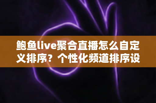 鲍鱼live聚合直播怎么自定义排序？个性化频道排序设置全攻略与实用技巧详解