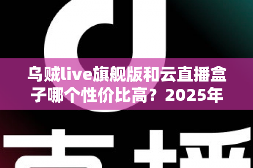 乌贼live旗舰版和云直播盒子哪个性价比高?2025年直播设备选购深度评测与避坑指南 乌贼live旗舰版和云直播盒子哪个性价比高?2025年直播设备选购深度评测与避坑指南