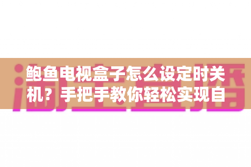 鲍鱼电视盒子怎么设定时关机？手把手教你轻松实现自动断电，省电又护机