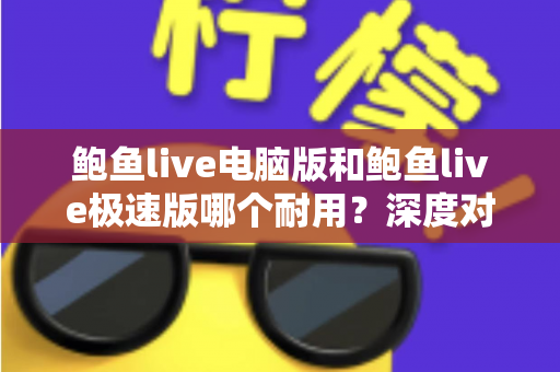 鲍鱼live电脑版和鲍鱼live极速版哪个耐用?深度对比分析帮你选出更稳定耐用的版本 鲍鱼live电脑版和鲍鱼live极速版哪个耐用?深度对比分析帮你选出更稳定耐用的版本