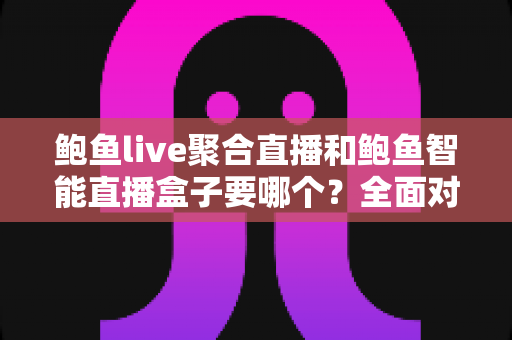 鲍鱼live聚合直播和鲍鱼智能直播盒子要哪个？全面对比助你选对不踩坑