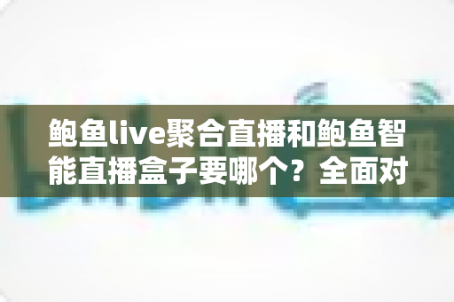 鲍鱼live聚合直播和鲍鱼智能直播盒子要哪个？全面对比助你选对不踩坑