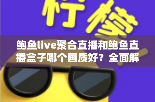 鲍鱼live聚合直播和鲍鱼直播盒子哪个画质好?全面解析两种观看方式的清晰度差异与实用选择指南 鲍鱼live聚合直播和鲍鱼直播盒子哪个画质好?全面解析两种观看方式的清晰度差异与实用选择指南