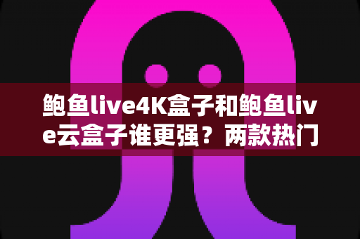 鲍鱼live4K盒子和鲍鱼live云盒子谁更强?两款热门电视盒子深度对比评测,看完再买不踩坑 鲍鱼live4K盒子和鲍鱼live云盒子谁更强?两款热门电视盒子深度对比评测,看完再买不踩坑