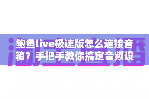 鲍鱼live极速版怎么连接音箱?手把手教你搞定音频设置,直播音质瞬间提升 鲍鱼live极速版怎么连接音箱?手把手教你搞定音频设置,直播音质瞬间提升