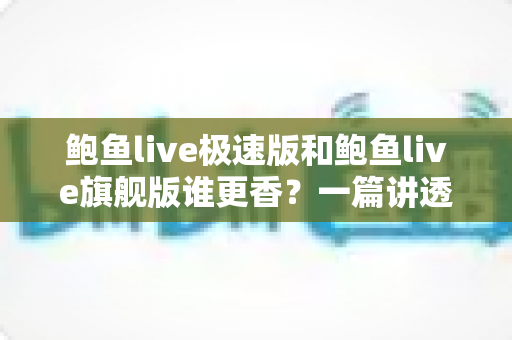 鲍鱼live极速版和鲍鱼live旗舰版谁更香？一篇讲透两大版本差异的深度评测
