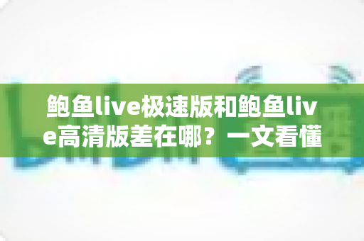 鲍鱼live极速版和鲍鱼live高清版差在哪?一文看懂两大版本的核心差异与选择攻略 鲍鱼live极速版和鲍鱼live高清版差在哪?一文看懂两大版本的核心差异与选择攻略