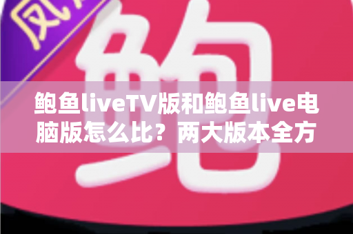 鲍鱼liveTV版和鲍鱼live电脑版怎么比？两大版本全方位深度对比指南
