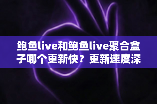 鲍鱼live和鲍鱼live聚合盒子哪个更新快?更新速度深度对比与实用选择指南 鲍鱼live和鲍鱼live聚合盒子哪个更新快?更新速度深度对比与实用选择指南