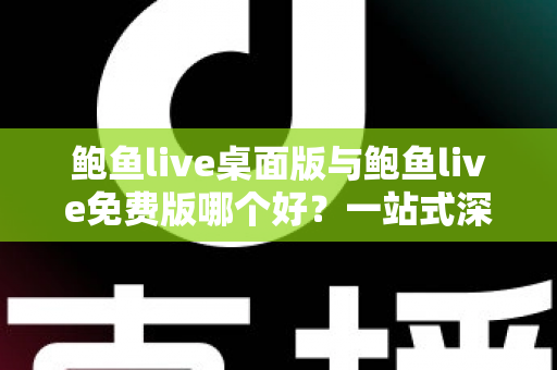 鲍鱼live桌面版与鲍鱼live免费版哪个好?一站式深度对比与选择指南 鲍鱼live桌面版与鲍鱼live免费版哪个好?一站式深度对比与选择指南