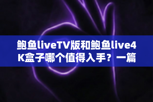 鲍鱼liveTV版和鲍鱼live4K盒子哪个值得入手?一篇讲透的深度选购指南 鲍鱼liveTV版和鲍鱼live4K盒子哪个值得入手?一篇讲透的深度选购指南