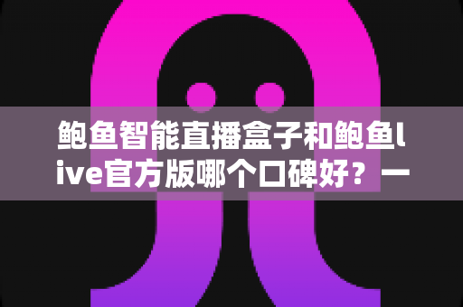 鲍鱼智能直播盒子和鲍鱼live官方版哪个口碑好？一文看懂两款直播工具的真实评价与选购指南