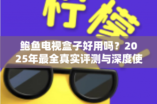 鲍鱼电视盒子好用吗?2025年最全真实评测与深度使用体验分享,帮你选购不踩坑 鲍鱼电视盒子好用吗?2025年最全真实评测与深度使用体验分享,帮你选购不踩坑