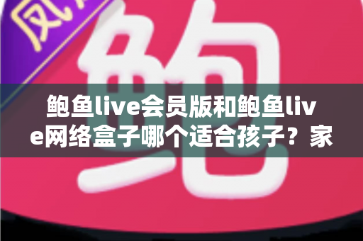 鲍鱼live会员版和鲍鱼live网络盒子哪个适合孩子?家长必读的儿童观看安全指南 鲍鱼live会员版和鲍鱼live网络盒子哪个适合孩子?家长必读的儿童观看安全指南