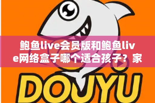 鲍鱼live会员版和鲍鱼live网络盒子哪个适合孩子?家长必读的儿童观看安全指南 鲍鱼live会员版和鲍鱼live网络盒子哪个适合孩子?家长必读的儿童观看安全指南