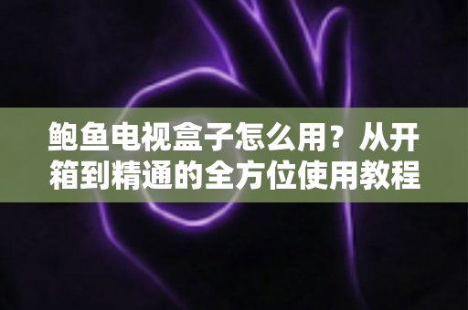 鲍鱼电视盒子怎么用?从开箱到精通的全方位使用教程 鲍鱼电视盒子怎么用?从开箱到精通的全方位使用教程