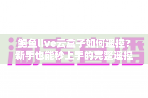 鲍鱼live云盒子如何遥控？新手也能秒上手的完整遥控操作指南