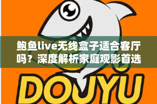 鲍鱼live无线盒子适合客厅吗？深度解析家庭观影首选方案的优缺点与使用指南