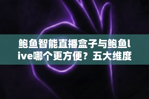 鲍鱼智能直播盒子与鲍鱼live哪个更方便？五大维度全面对比，帮你选对直播工具