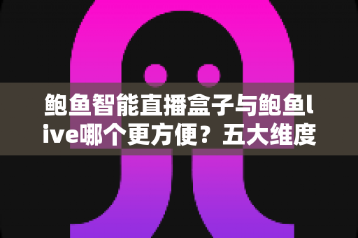 鲍鱼智能直播盒子与鲍鱼live哪个更方便？五大维度全面对比，帮你选对直播工具