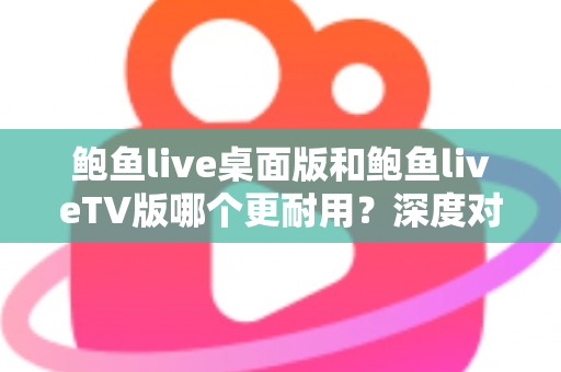 鲍鱼live桌面版和鲍鱼liveTV版哪个更耐用?深度对比稳定性与使用寿命的完全指南 鲍鱼live桌面版和鲍鱼liveTV版哪个更耐用?深度对比稳定性与使用寿命的完全指南
