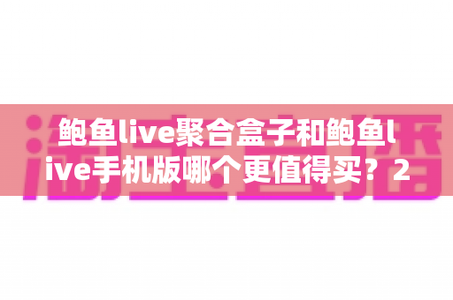 鲍鱼live聚合盒子和鲍鱼live手机版哪个更值得买？2025年最全选购对比指南
