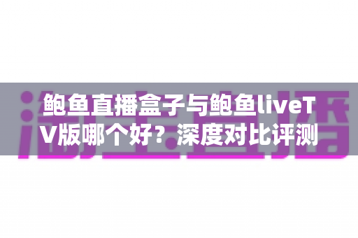 鲍鱼直播盒子与鲍鱼liveTV版哪个好?深度对比评测帮你一次选对 鲍鱼直播盒子与鲍鱼liveTV版哪个好?深度对比评测帮你一次选对