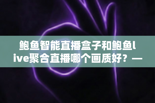 鲍鱼智能直播盒子和鲍鱼live聚合直播哪个画质好?——画质深度对比与选购全指南 鲍鱼智能直播盒子和鲍鱼live聚合直播哪个画质好?——画质深度对比与选购全指南