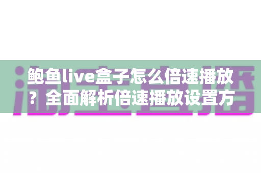 鲍鱼live盒子怎么倍速播放？全面解析倍速播放设置方法、故障排查与高效观看技巧