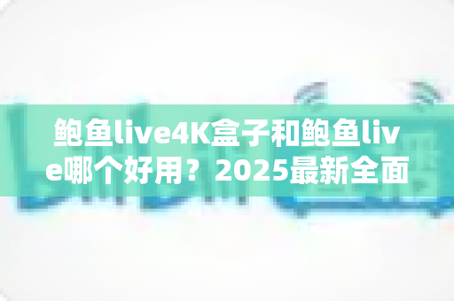 鲍鱼live4K盒子和鲍鱼live哪个好用?2025最新全面对比评测,看完不再纠结 鲍鱼live4K盒子和鲍鱼live哪个好用?2025最新全面对比评测,看完不再纠结