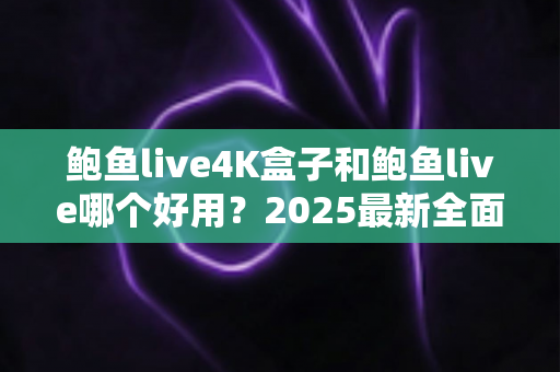 鲍鱼live4K盒子和鲍鱼live哪个好用?2025最新全面对比评测,看完不再纠结 鲍鱼live4K盒子和鲍鱼live哪个好用?2025最新全面对比评测,看完不再纠结