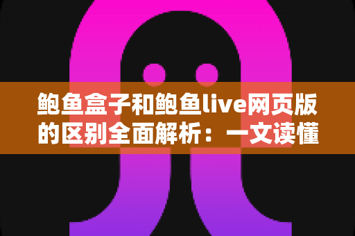 鲍鱼盒子和鲍鱼live网页版的区别全面解析：一文读懂两种使用方式，选对工具提升体验
