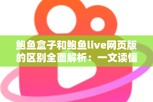 鲍鱼盒子和鲍鱼live网页版的区别全面解析：一文读懂两种使用方式，选对工具提升体验