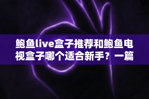 鲍鱼live盒子推荐和鲍鱼电视盒子哪个适合新手?一篇写给小白的保姆级选购指南 鲍鱼live盒子推荐和鲍鱼电视盒子哪个适合新手?一篇写给小白的保姆级选购指南