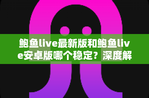 鲍鱼live最新版和鲍鱼live安卓版哪个稳定?深度解析两大版本的稳定性差异与最佳选择方案 鲍鱼live最新版和鲍鱼live安卓版哪个稳定?深度解析两大版本的稳定性差异与最佳选择方案