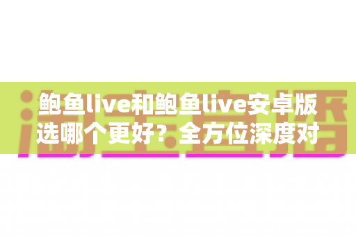 鲍鱼live和鲍鱼live安卓版选哪个更好?全方位深度对比助你找到最佳选择 鲍鱼live和鲍鱼live安卓版选哪个更好?全方位深度对比助你找到最佳选择