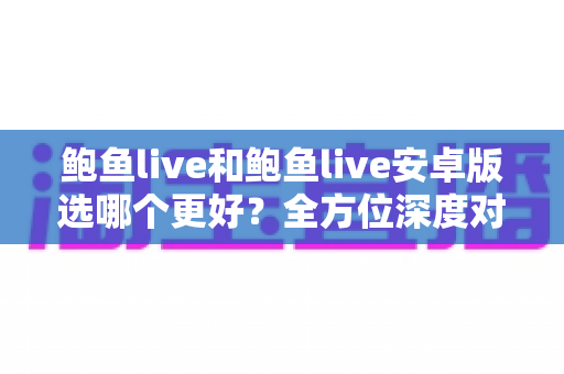 鲍鱼live和鲍鱼live安卓版选哪个更好?全方位深度对比助你找到最佳选择 鲍鱼live和鲍鱼live安卓版选哪个更好?全方位深度对比助你找到最佳选择
