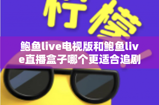 鲍鱼live电视版和鲍鱼live直播盒子哪个更适合追剧?大屏追剧方案全方位对比与选购指南 鲍鱼live电视版和鲍鱼live直播盒子哪个更适合追剧?大屏追剧方案全方位对比与选购指南