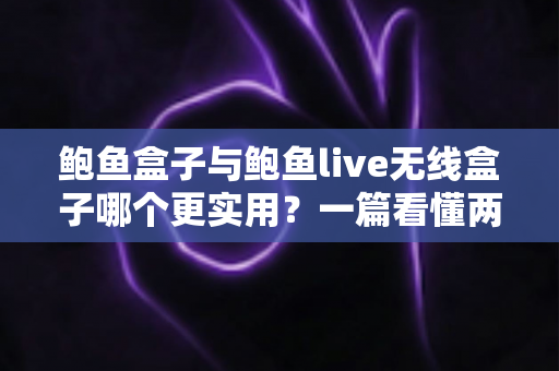 鲍鱼盒子与鲍鱼live无线盒子哪个更实用?一篇看懂两者差异的深度对比评测指南 鲍鱼盒子与鲍鱼live无线盒子哪个更实用?一篇看懂两者差异的深度对比评测指南