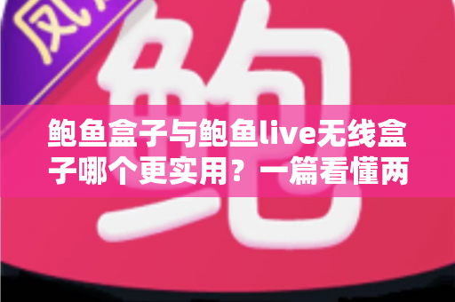 鲍鱼盒子与鲍鱼live无线盒子哪个更实用?一篇看懂两者差异的深度对比评测指南 鲍鱼盒子与鲍鱼live无线盒子哪个更实用?一篇看懂两者差异的深度对比评测指南
