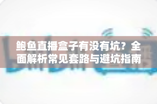 鲍鱼直播盒子有没有坑？全面解析常见套路与避坑指南