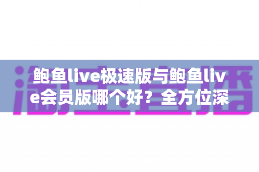 鲍鱼live极速版与鲍鱼live会员版哪个好?全方位深度对比分析与选择指南 鲍鱼live极速版与鲍鱼live会员版哪个好?全方位深度对比分析与选择指南